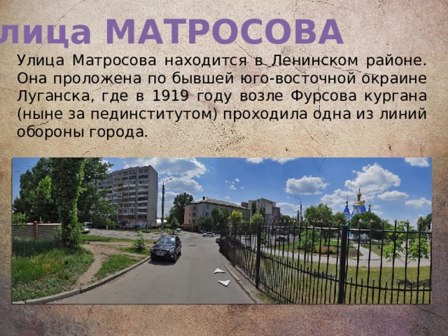 Улица МАТРОСОВА Улица Матросова находится в Ленинском районе. Она проложена по бывшей юго-восточ­ной окраине Луганска, где в 1919 году возле Фурсова кургана (ныне за пединститутом) про­ходила одна из линий обороны города. 