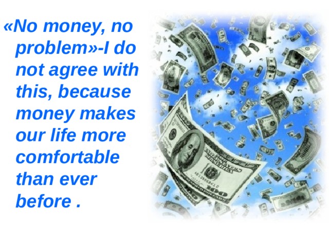 « No money,  no problem »- I do not agree with this, because money makes our life more comfortable than ever before . 