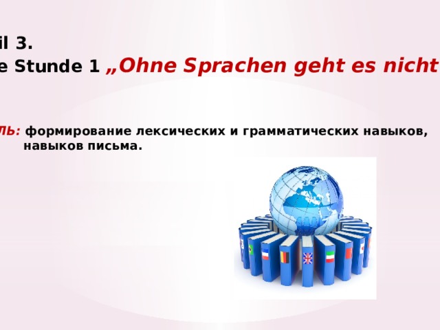 Teil 3. Die Stunde 1 „Ohne Sprachen geht es nicht“   ЦЕЛЬ: формирование лексических и грамматических навыков,  навыков письма. 