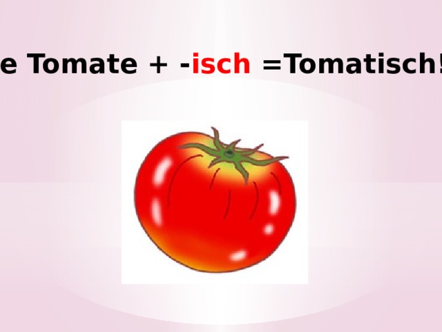 die Tomate + - isch =Tomatisch! 
