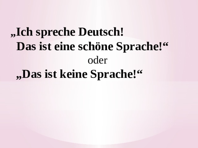 „ Ich spreche Deutsch!  Das ist eine schöne Sprache!“ oder  „ Das ist keine Sprache!“ 