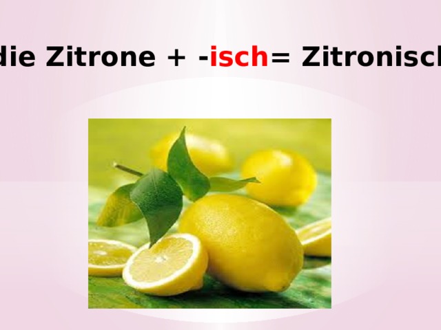 die Zitrone + - isch = Zitronisch! 
