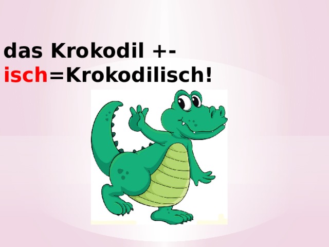 das Krokodil +- isch =Krokodilisch! 