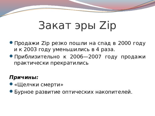 Закат эры Zip  Продажи Zip резко пошли на спад в 2000 году и к 2003 году уменьшились в 4 раза. Приблизительно к 2006—2007 году продажи практически прекратились Причины: «Щелчки смерти» Бурное развитие оптических накопителей.