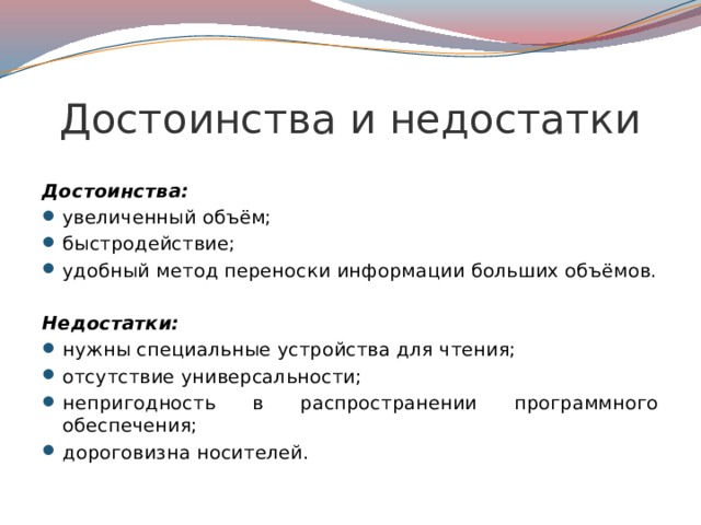 Достоинства и недостатки  Достоинства: увеличенный объём; быстродействие; удобный метод переноски информации больших объёмов.  Недостатки: нужны специальные устройства для чтения; отсутствие универсальности; непригодность в распространении программного обеспечения; дороговизна носителей.