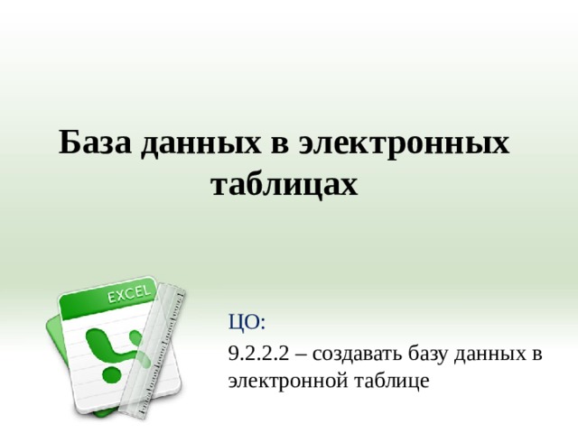 База данных в электронных таблицах   ЦО: 9.2.2.2 – создавать базу данных в электронной таблице