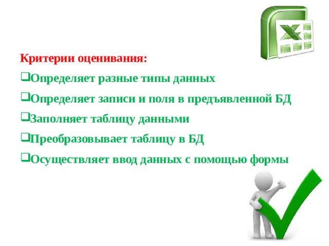 Критерии оценивания: Определяет разные типы данных Определяет записи и поля в предъявленной БД Заполняет таблицу данными Преобразовывает таблицу в БД Осуществляет ввод данных с помощью формы