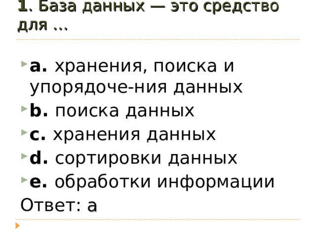 1 . База данных — это средство для …   a. хранения, поиска и упорядоче-ния данных b. поиска данных c. хранения данных d. сортировки данных e. обработки информации Ответ: a