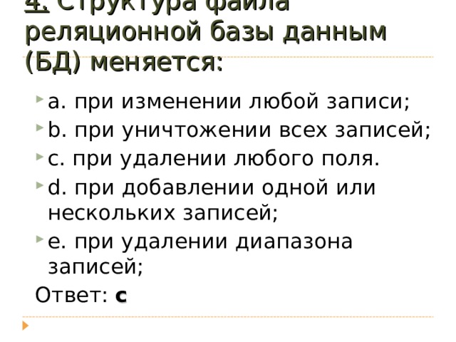 4. Структура файла реляционной базы данным (БД) меняется: a. при изменении любой записи; b. при уничтожении всех записей; c. при удалении любого поля. d. при добавлении одной или нескольких записей; e. при удалении диапазона записей; Ответ: c