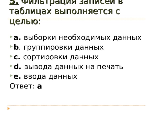 5. Фильтрация записей в таблицах выполняется с целью:   a . выборки необходимых данных b . группировки данных c . сортировки данных d . вывода данных на печать e . ввода данных Ответ: a