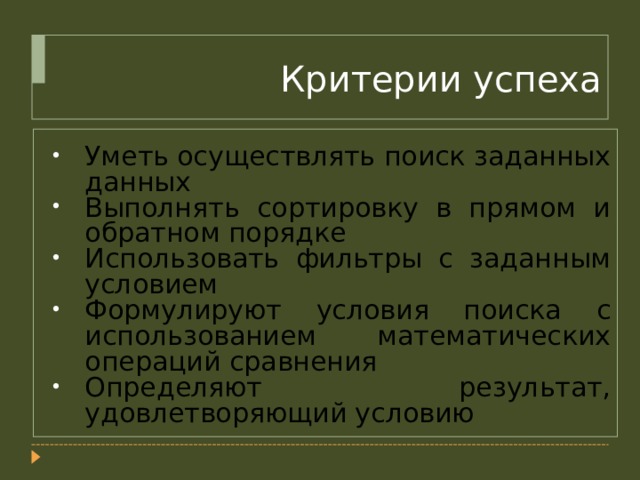 Критерии успеха Уметь осуществлять поиск заданных данных Выполнять сортировку в прямом и обратном порядке Использовать фильтры с заданным условием Формулируют условия поиска с использованием математических операций сравнения Определяют результат, удовлетворяющий условию Вопросы и ответы появляются по щелчку мыши.