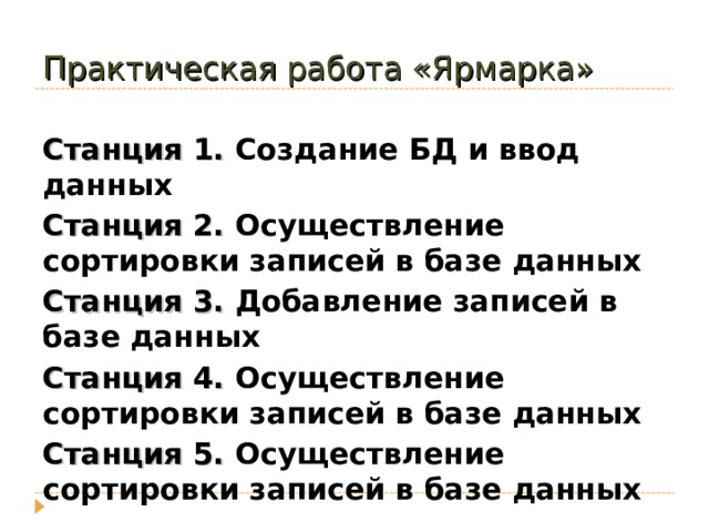 Практическая работа «Ярмарка» Станция 1. Создание БД и ввод данных Станция 2. Осуществление сортировки записей в базе данных Станция 3. Добавление записей в базе данных Станция 4. Осуществление сортировки записей в базе данных Станция 5. Осуществление сортировки записей в базе данных