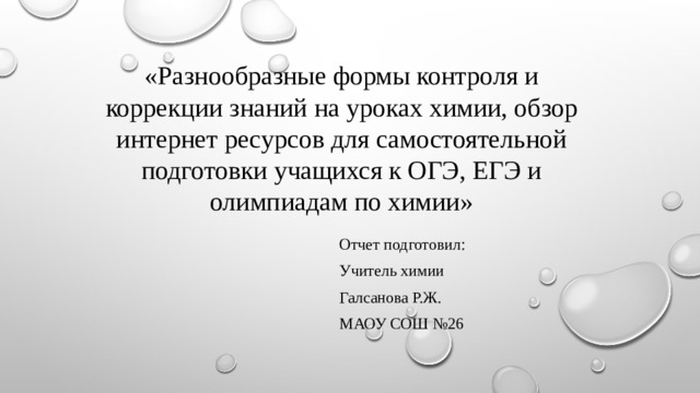 « Разнообразные формы контроля и коррекции знаний на уроках химии, обзор интернет ресурсов для самостоятельной подготовки учащихся к ОГЭ, ЕГЭ и олимпиадам по химии » Отчет подготовил: Учитель химии Галсанова Р.Ж. МАОУ СОШ №26 