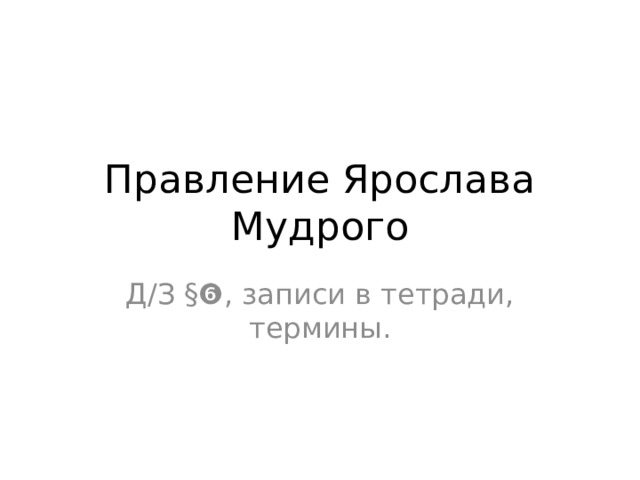 Правление Ярослава Мудрого Д/З §❻, записи в тетради, термины. 