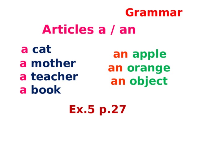 Grammar Articles a / an  a  cat  a mother  a  teacher  a  book  an  apple  an  orange  an  object Ex.5 p.27 