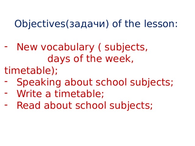 Objectives(задачи) of the lesson: New vocabulary ( subjects,  days of the week, timetable); Speaking about school subjects; Write a timetable; Read about school subjects; 