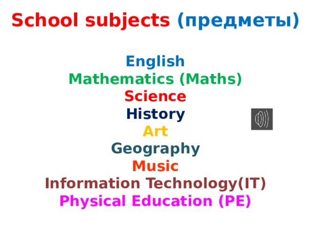 School subjects (предметы)  English Mathematics (Maths) Science History Art Geography Music Information Technology(IT) Physical Education (PE) 