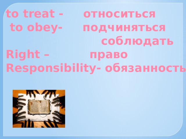 to treat - относиться  to obey- подчиняться  соблюдать Right – право Responsibility- обязанность 