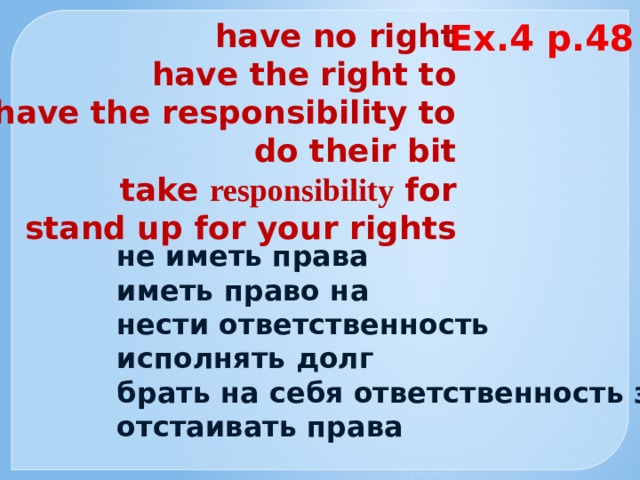 Ex.4 p.48  have no right  have the right to  have the responsibility to  do their bit  take responsibility for  stand up for your rights  не иметь права  иметь право на  нести ответственность  исполнять долг  брать на себя ответственность за  отстаивать права  