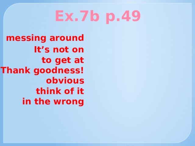 Ex.7b p.49  messing around It’s not on  to get at Thank goodness!  obvious  think of it  in the wrong  