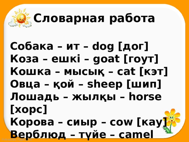 Словарная работа Собака – ит – dog [дог] Коза – ешкі – goat [гоут] Кошка – мысық – cat [кэт] Овца – қой – sheep [шип] Лошадь – жылқы – horse [хорс] Корова – сиыр – cow [кау] Верблюд – түйе – camel [кэмл ]  