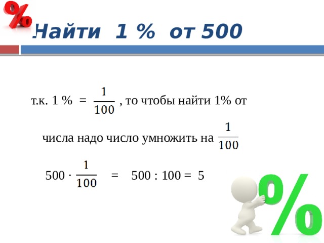  Найти 1 % от 500   т.к. 1 % = , то чтобы найти 1% от  числа надо число умножить на  500 ∙ = 500 : 100 = 5 