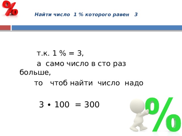    Найти число 1 % которого равен 3    т.к. 1 % = 3,  а само число в сто раз больше,  то чтоб найти число надо  3 ∙ 100 = 300 