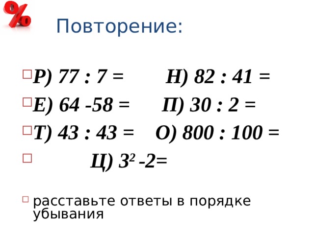 Повторение: Р) 77 : 7 = Н) 82 : 41 = Е) 64 -58 = П) 30 : 2 = Т) 43 : 43 = О) 800 : 100 =  Ц) 3 2 -2=  расставьте ответы в порядке убывания 