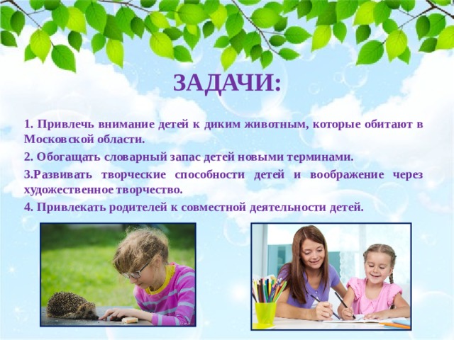ЗАДАЧИ: 1. Привлечь внимание детей к диким животным, которые обитают в Московской области. 2. Обогащать словарный запас детей новыми терминами. 3.Развивать творческие способности детей и воображение через художественное творчество. 4. Привлекать родителей к совместной деятельности детей. 