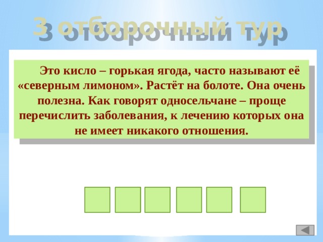 3 отборочный тур Это кисло – горькая ягода, часто называют её «северным лимоном». Растёт на болоте. Она очень полезна. Как говорят односельчане – проще перечислить заболевания, к лечению которых она не имеет никакого отношения. в ю к а к л