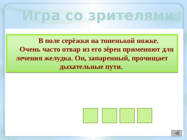 Игра со зрителями  В поле серёжки на тоненькой ножке. Очень часто отвар из его зёрен применяют для лечения желудка. Он, запаренный, прочищает дыхательные пути. ё о в с