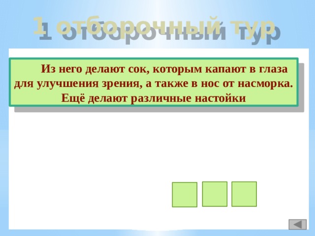 1 отборочный тур  Из него делают сок, которым капают в глаза для улучшения зрения, а также в нос от насморка. Ещё делают различные настойки у л к