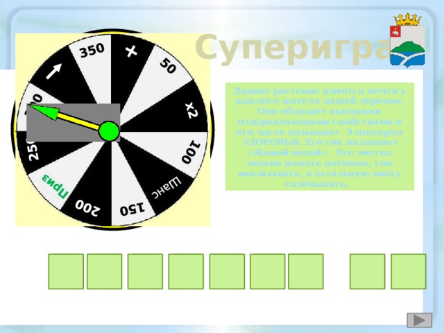 + 50 х2 100 Шанс  150 200 Приз  250 300 350 Суперигра Данное растение имеется почти у каждого жителя нашей деревни. Оно обладает высокими оздоровляющими свойствами и его часто называют Эликсиром ЗДОРОВЬЯ. Его сок называют «Живой водой». Его листья можно жевать натощак, сок высасывать, а остальную массу сплёвывать. О Т Й З Л О О У С 32