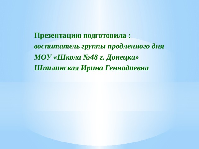 Презентацию подготовила : воспитатель группы продленного дня МОУ «Школа №48 г. Донецка» Шпилинская Ирина Геннадиевна