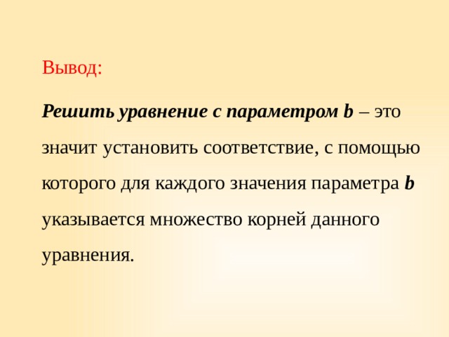 Вывод: Решить уравнение с параметром b  – это значит установить соответствие, с помощью которого для каждого значения параметра b указывается множество корней данного уравнения. 