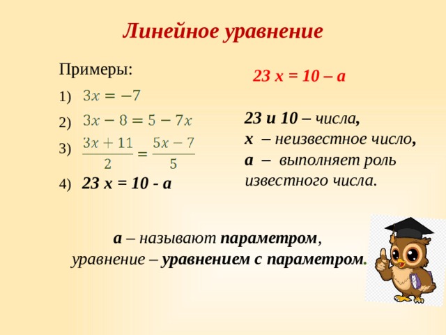 Линейное уравнение Примеры: 4) 23 x = 10 - a  23 x = 10 – a  23 и 10 – числа , х – неизвестное число , a – выполняет роль известного числа.  a – называют параметром ,  уравнение – уравнением с параметром . 2 
