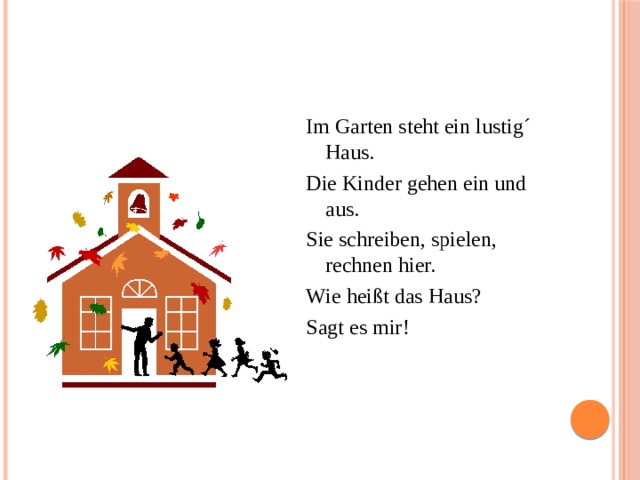 Im Garten steht ein lustig´ Haus. Die Kinder gehen ein und aus. Sie schreiben, spielen, rechnen hier. Wie heißt das Haus? Sagt es mir! 