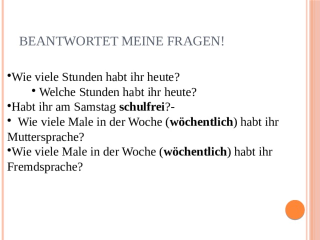 Beantwortet meine Fragen! Wie viele Stunden habt ihr heute? Welche Stunden habt ihr heute? Welche Stunden habt ihr heute? Welche Stunden habt ihr heute? Habt ihr am Samstag schulfrei ?-  Wie viele Male in der Woche ( wöchentlich ) habt ihr Muttersprache? Wie viele Male in der Woche ( wöchentlich ) habt ihr Fremdsprache? 