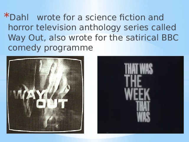Dahl wrote for a science fiction and horror television anthology series called Way Out, also wrote for the satirical BBC comedy programme 