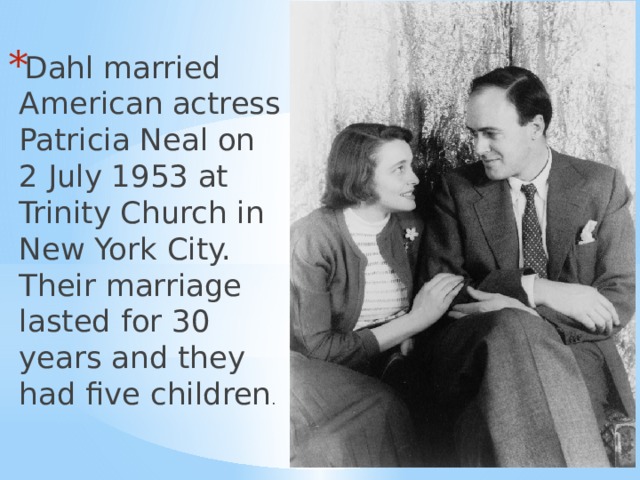 Dahl married American actress Patricia Neal on 2 July 1953 at Trinity Church in New York City. Their marriage lasted for 30 years and they had five children . 