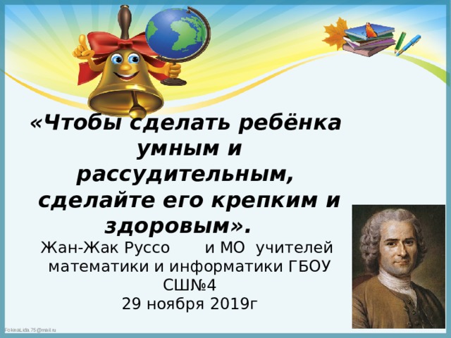 «Чтобы сделать ребёнка  умным и рассудительным,  сделайте его крепким и здоровым».  Жан-Жак Руссо и МО учителей  математики и информатики ГБОУ СШ№4  29 ноября 2019г 