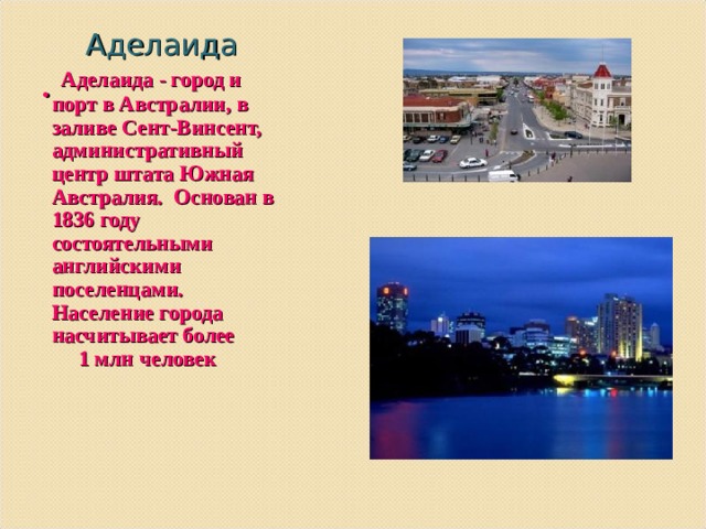 .   Аделаида   Аделаида - город и порт в Австралии, в заливе Сент-Винсент, административный центр штата Южная Австралия. Основан в 1836 году состоятельными английскими поселенцами. Население города насчитывает более  1 млн человек 