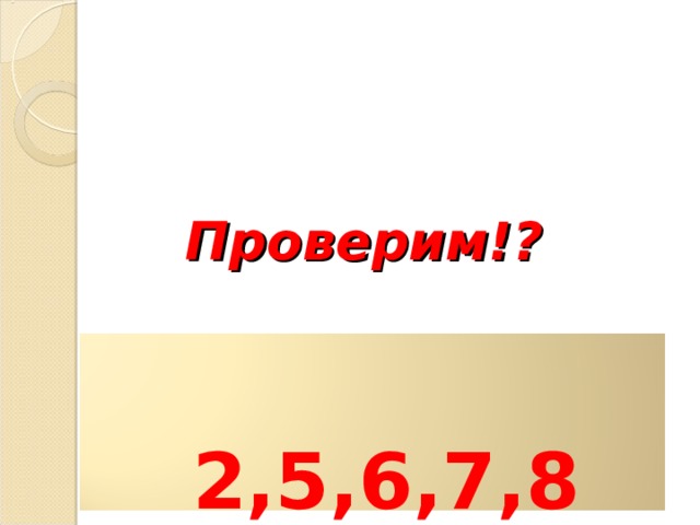 Проверим!?   2,5,6,7,8 