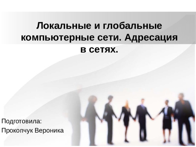  Локальные и глобальные компьютерные сети. Адресация в сетях. Подготовила: Прокопчук Вероника 