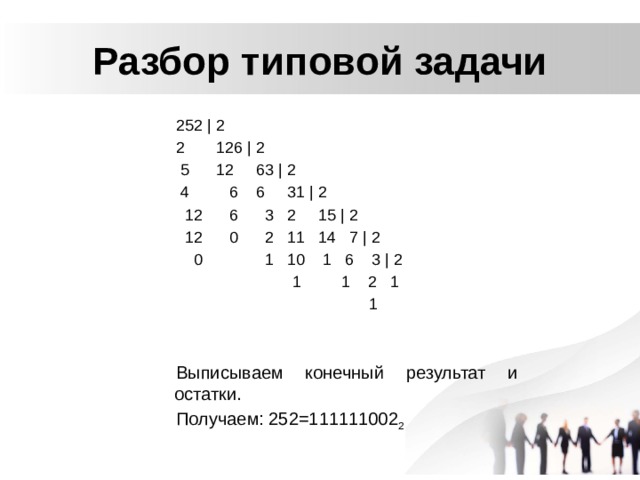 Разбор типовой задачи 252 | 2 2 126 | 2  5 12 63 | 2  4 6 6 31 | 2  12 6 3 2 15 | 2  12 0 2 11 14 7 | 2  0 1 10 1 6 3 | 2  1 1 2 1  1 Выписываем конечный результат и остатки. Получаем: 252=111111002 2 