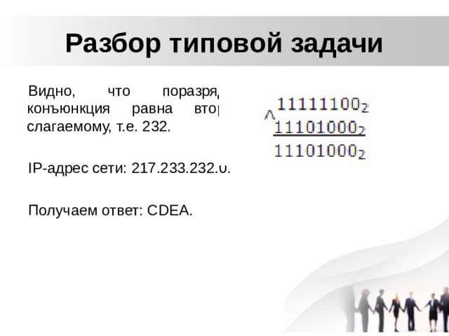 Разбор типовой задачи Видно, что поразрядная конъюнкция равна второму слагаемому, т.е. 232. IP-адрес сети: 217.233.232.0. Получаем ответ: СDEA. 