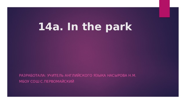 14а. In the park   Разработала: учитель английского языка Насырова Н.М. МБОУ СОШ с.Первомайский 