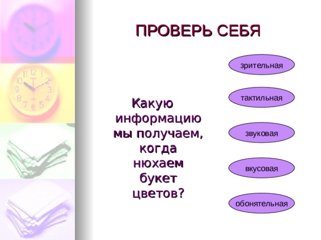 ПРОВЕРЬ СЕБЯ Какую информацию мы получаем утром, когда звенит будильник? зрительная тактильная звуковая вкусовая обонятельная