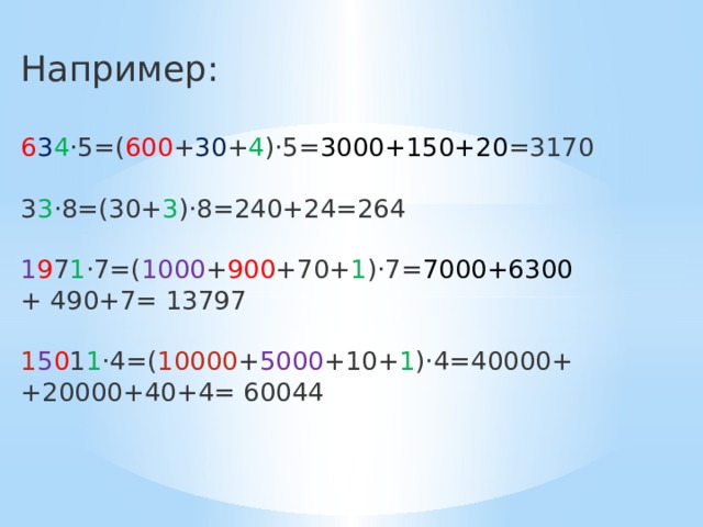Например: 6 3 4 ·5=( 600 + 30 + 4 )·5= 3000+150+20 =3170 3 3 ·8=(30+ 3 )·8=240+24=264 1 9 7 1 ·7=( 1000 + 900 +70+ 1 )·7= 7000+6300 + 490+7= 13797 1 5 0 1 1 ·4=( 10000 + 5000 +10+ 1 )·4=40000+ +20000+40+4= 60044 