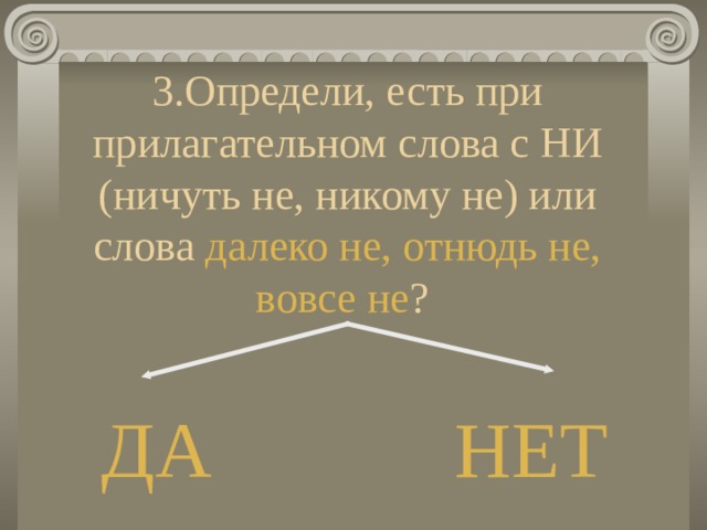 3.Определи, есть при прилагательном слова с НИ (ничуть не, никому не) или слова далеко не, отнюдь не, вовсе не ? ДА НЕТ